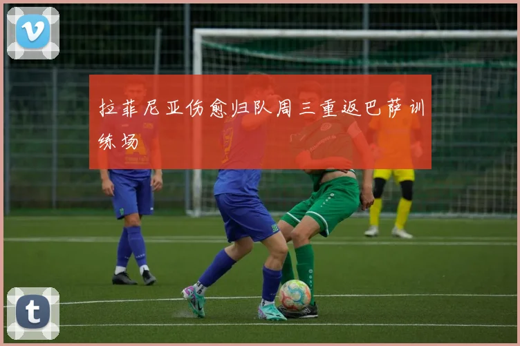 拉菲尼亚伤愈归队周三重返巴萨训练场