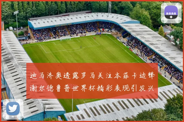 迪马济奥透露罗马关注本菲卡边锋谢尔德鲁普世界杯精彩表现引发兴趣