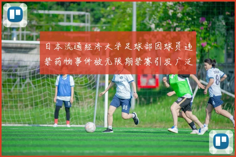 日本流通经济大学足球部因球员违禁药物事件被无限期禁赛引发广泛关注