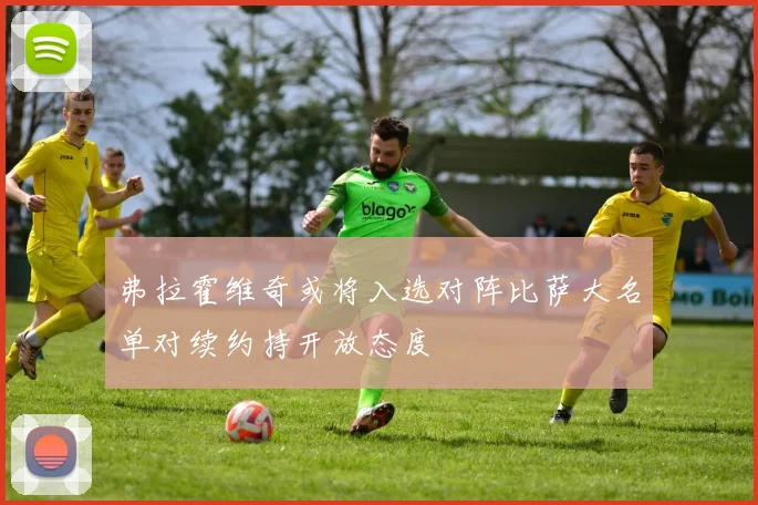 弗拉霍维奇或将入选对阵比萨大名单对续约持开放态度